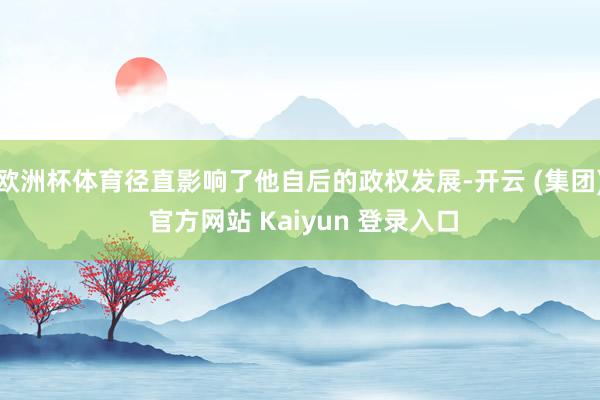 欧洲杯体育径直影响了他自后的政权发展-开云 (集团) 官方网