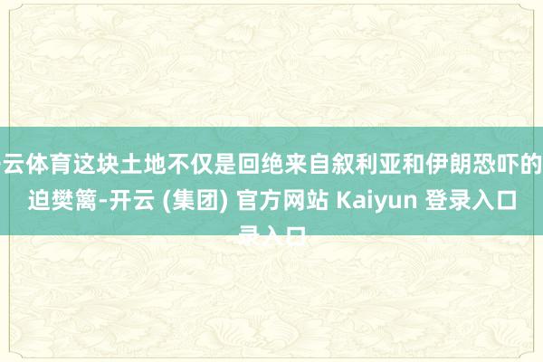 开云体育这块土地不仅是回绝来自叙利亚和伊朗恐吓的紧迫樊篱-开