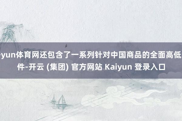 开yun体育网还包含了一系列针对中国商品的全面高低条件-开云