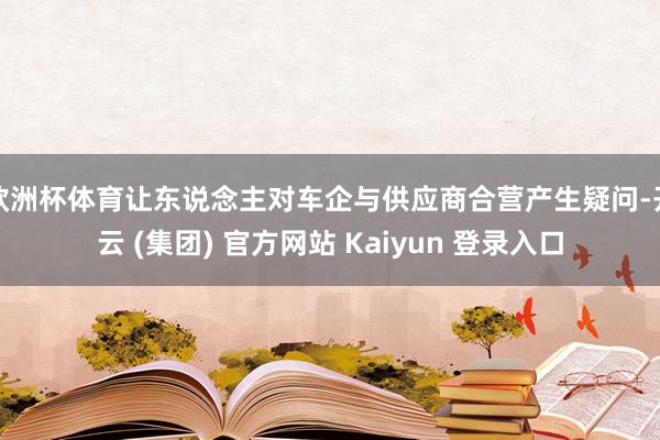 欧洲杯体育让东说念主对车企与供应商合营产生疑问-开云 (集团