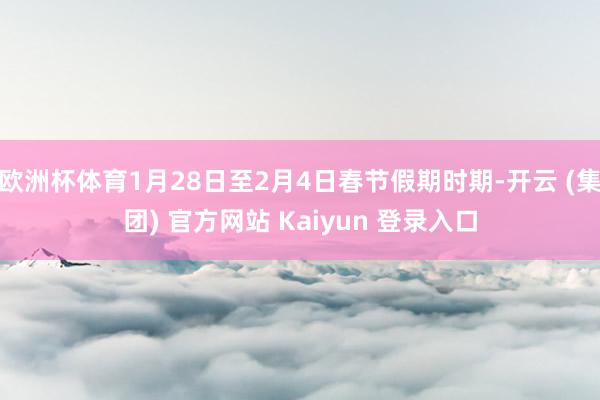 欧洲杯体育1月28日至2月4日春节假期时期-开云 (集团) 