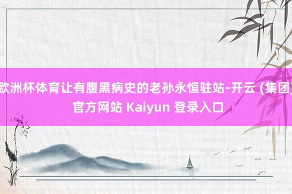 欧洲杯体育让有腹黑病史的老孙永恒驻站-开云 (集团) 官方网