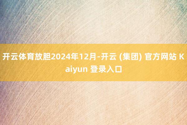 开云体育放胆2024年12月-开云 (集团) 官方网站 Ka