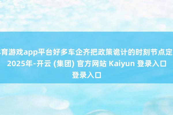 体育游戏app平台好多车企齐把政策诡计的时刻节点定在2025