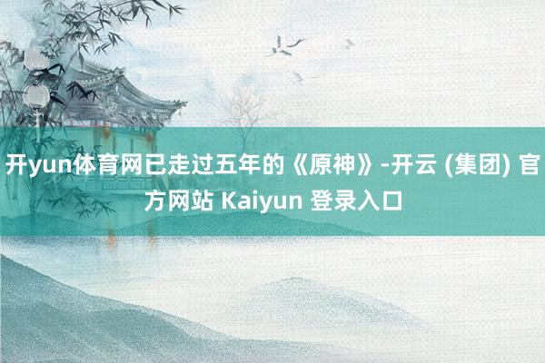 开yun体育网已走过五年的《原神》-开云 (集团) 官方网站