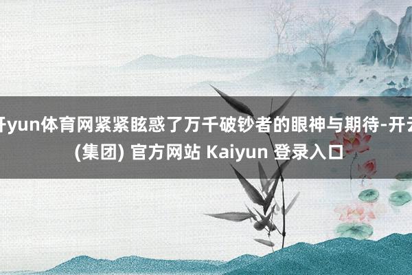 开yun体育网紧紧眩惑了万千破钞者的眼神与期待-开云 (集团