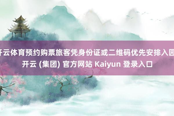 开云体育预约购票旅客凭身份证或二维码优先安排入园-开云 (集