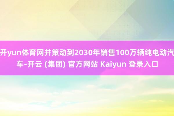 开yun体育网并策动到2030年销售100万辆纯电动汽车-开
