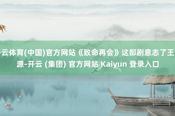 开云体育(中国)官方网站《致命再会》这部剧意志了王千源-开云