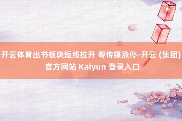 开云体育出书板块短线拉升 粤传媒涨停-开云 (集团) 官方网