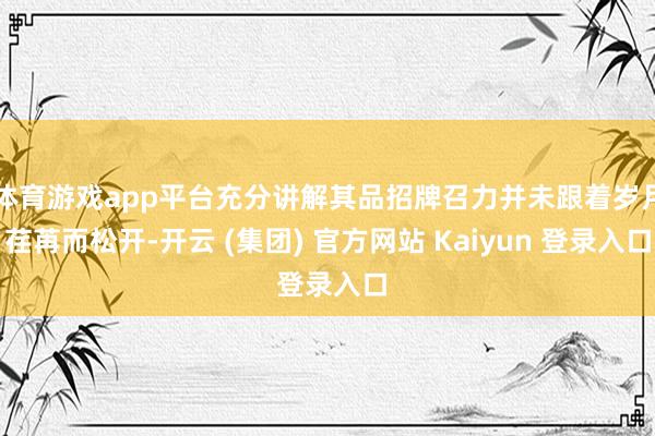 体育游戏app平台充分讲解其品招牌召力并未跟着岁月荏苒而松开