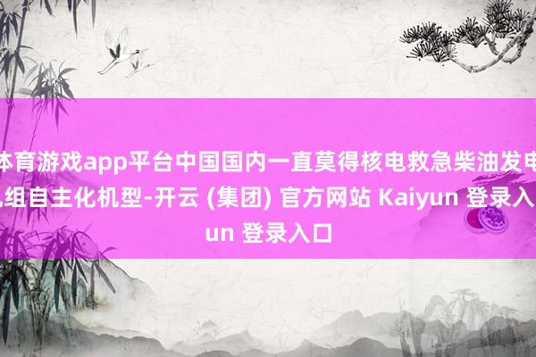 体育游戏app平台中国国内一直莫得核电救急柴油发电机组自主化机型-开云 (集团) 官方网站 Kaiyun 登录入口