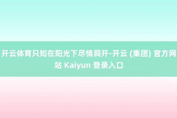 开云体育只知在阳光下尽情洞开-开云 (集团) 官方网站 Kaiyun 登录入口