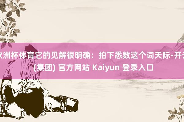 欧洲杯体育它的见解很明确：拍下悉数这个词天际-开云 (集团)