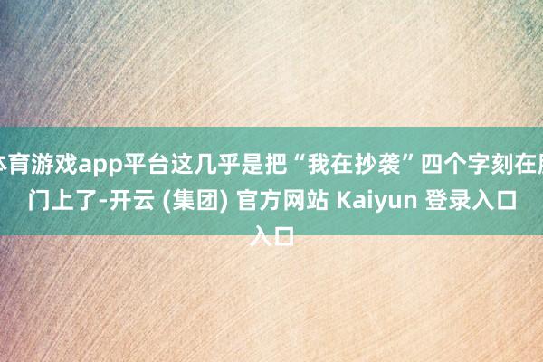 体育游戏app平台这几乎是把“我在抄袭”四个字刻在脑门上了-