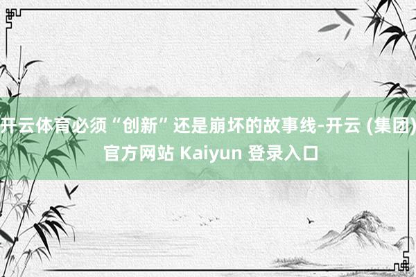 开云体育必须“创新”还是崩坏的故事线-开云 (集团) 官方网