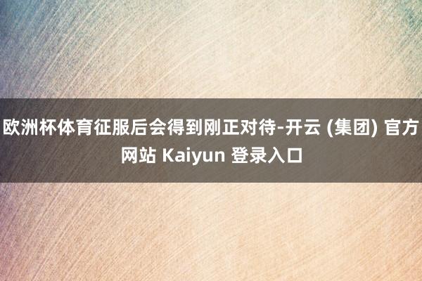欧洲杯体育征服后会得到刚正对待-开云 (集团) 官方网站 Kaiyun 登录入口