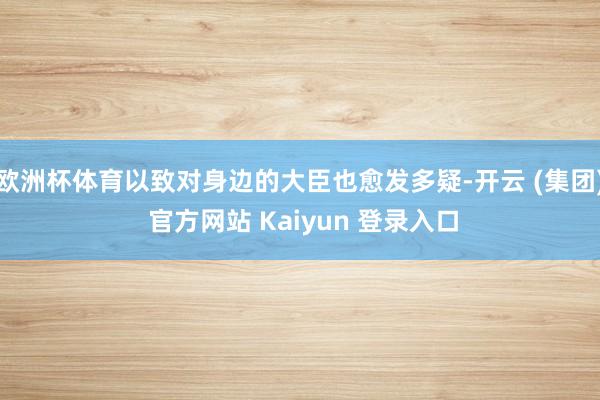欧洲杯体育以致对身边的大臣也愈发多疑-开云 (集团) 官方网