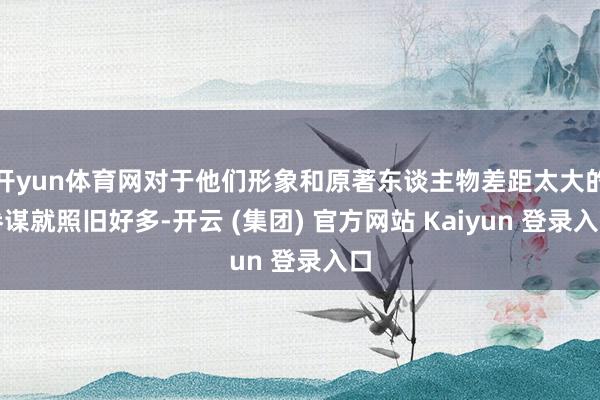开yun体育网对于他们形象和原著东谈主物差距太大的参谋就照旧好多-开云 (集团) 官方网站 Kaiyun 登录入口