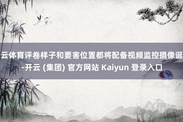 开云体育评卷样子和要害位置都将配备视频监控摄像诞生-开云 (