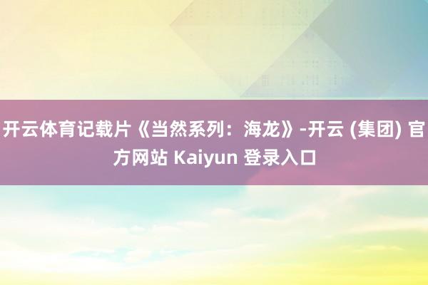开云体育记载片《当然系列：海龙》-开云 (集团) 官方网站 