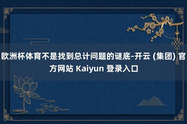 欧洲杯体育不是找到总计问题的谜底-开云 (集团) 官方网站 Kaiyun 登录入口