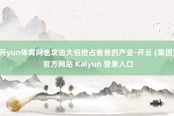开yun体育网也攻击大伯抢占爸爸的产业-开云 (集团) 官方网站 Kaiyun 登录入口