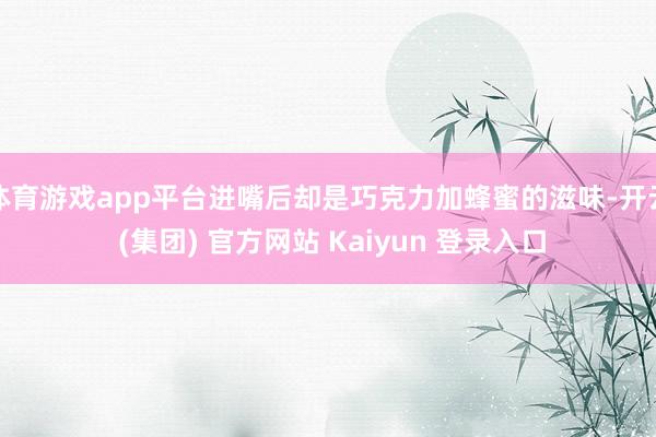 体育游戏app平台进嘴后却是巧克力加蜂蜜的滋味-开云 (集团) 官方网站 Kaiyun 登录入口