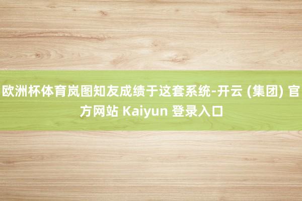 欧洲杯体育岚图知友成绩于这套系统-开云 (集团) 官方网站 Kaiyun 登录入口