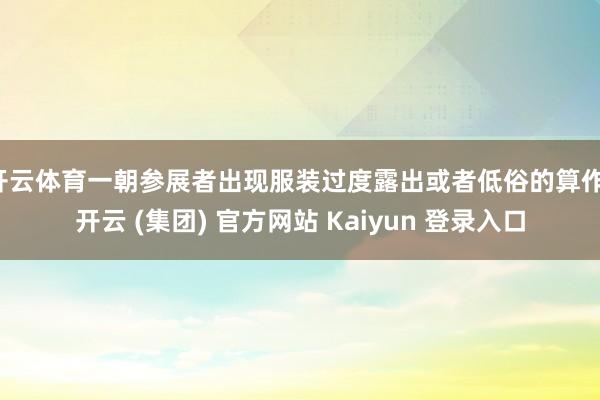 开云体育一朝参展者出现服装过度露出或者低俗的算作-开云 (集团) 官方网站 Kaiyun 登录入口