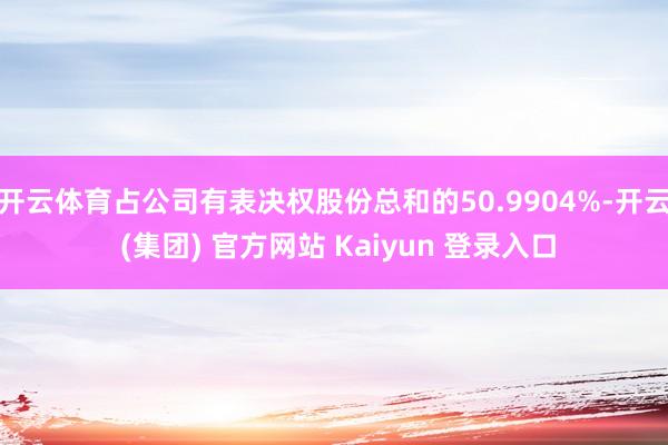 开云体育占公司有表决权股份总和的50.9904%-开云 (集