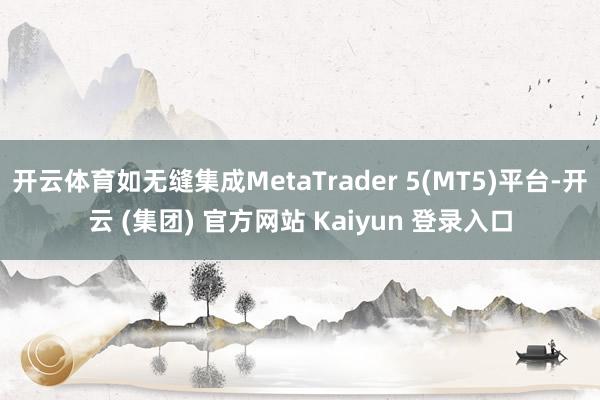 开云体育如无缝集成MetaTrader 5(MT5)平台-开