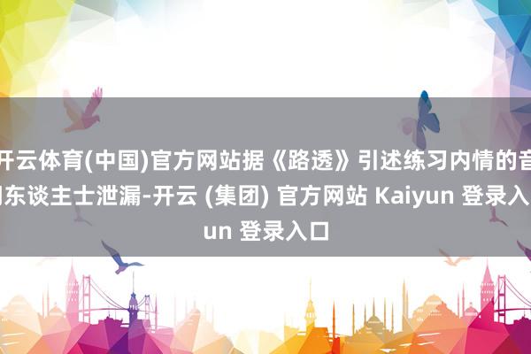 开云体育(中国)官方网站据《路透》引述练习内情的音问东谈主士泄漏-开云 (集团) 官方网站 Kaiyun 登录入口