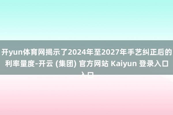 开yun体育网揭示了2024年至2027年手艺纠正后的利率量