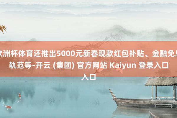 欧洲杯体育还推出5000元新春现款红包补贴、金融免息轨范等-开云 (集团) 官方网站 Kaiyun 登录入口