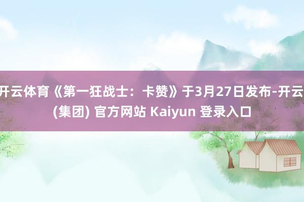 开云体育《第一狂战士：卡赞》于3月27日发布-开云 (集团) 官方网站 Kaiyun 登录入口