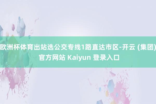 欧洲杯体育出站选公交专线1路直达市区-开云 (集团) 官方网站 Kaiyun 登录入口