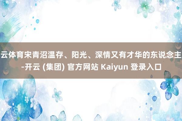 开云体育宋青沼温存、阳光、深情又有才华的东说念主设-开云 (集团) 官方网站 Kaiyun 登录入口