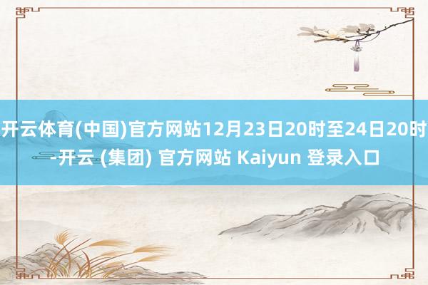 开云体育(中国)官方网站12月23日20时至24日20时-开