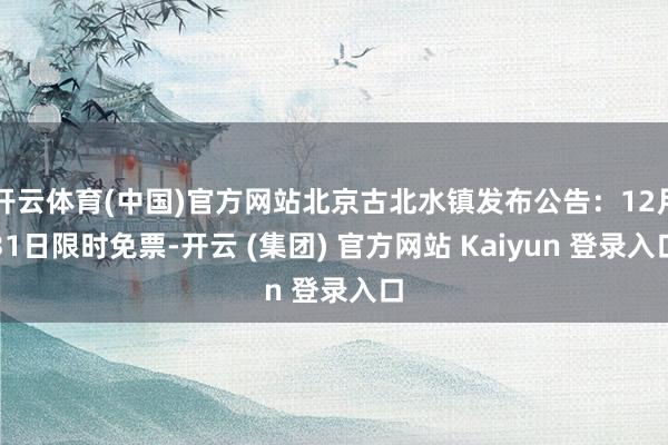 开云体育(中国)官方网站北京古北水镇发布公告：12月31日限