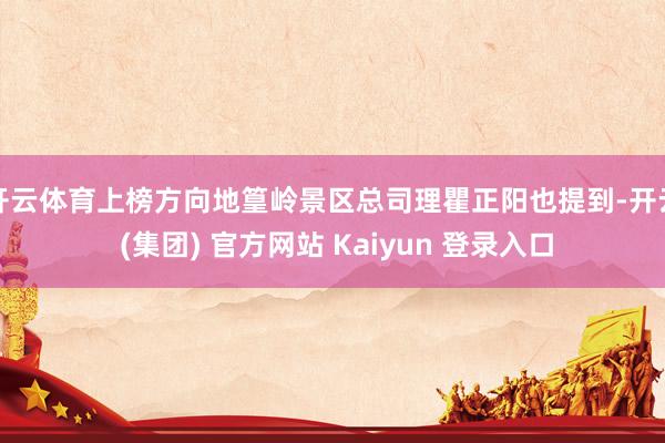 开云体育上榜方向地篁岭景区总司理瞿正阳也提到-开云 (集团) 官方网站 Kaiyun 登录入口