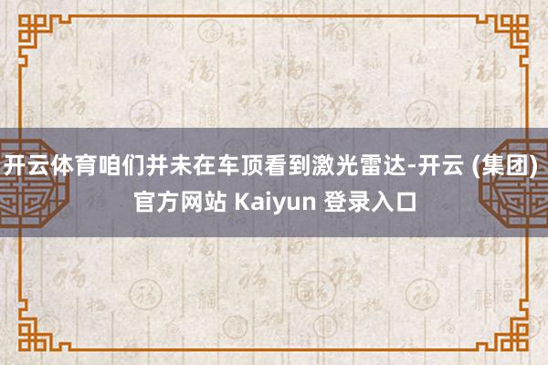 开云体育咱们并未在车顶看到激光雷达-开云 (集团) 官方网站 Kaiyun 登录入口