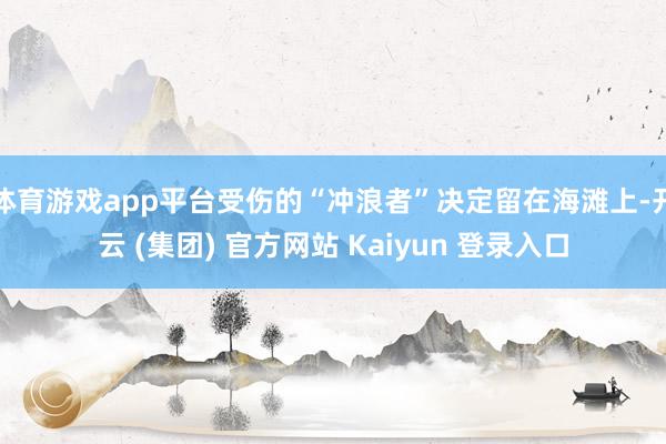体育游戏app平台受伤的“冲浪者”决定留在海滩上-开云 (集