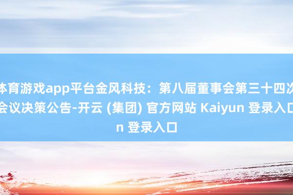 体育游戏app平台金风科技：第八届董事会第三十四次会议决策公告-开云 (集团) 官方网站 Kaiyun 登录入口