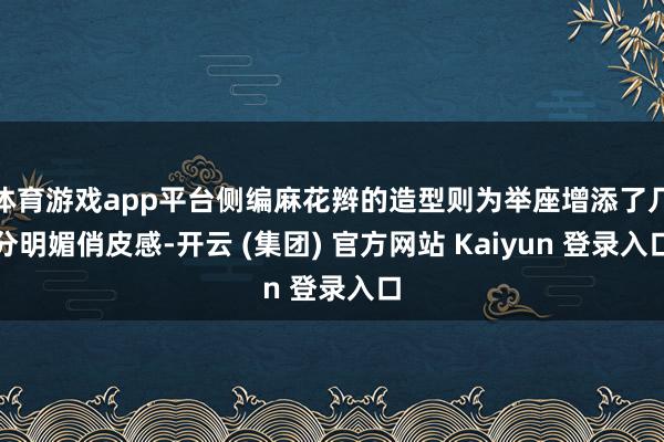 体育游戏app平台侧编麻花辫的造型则为举座增添了几分明媚俏皮感-开云 (集团) 官方网站 Kaiyun 登录入口