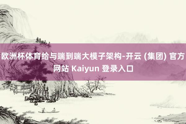 欧洲杯体育给与端到端大模子架构-开云 (集团) 官方网站 K