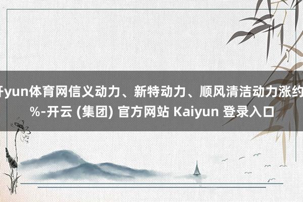 开yun体育网信义动力、新特动力、顺风清洁动力涨约4%-开云