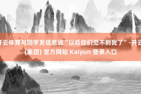 开云体育与同学发信息说“以后你们见不到我了”-开云 (集团)