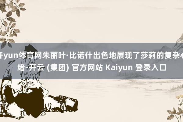开yun体育网朱丽叶·比诺什出色地展现了莎莉的复杂心绪-开云 (集团) 官方网站 Kaiyun 登录入口