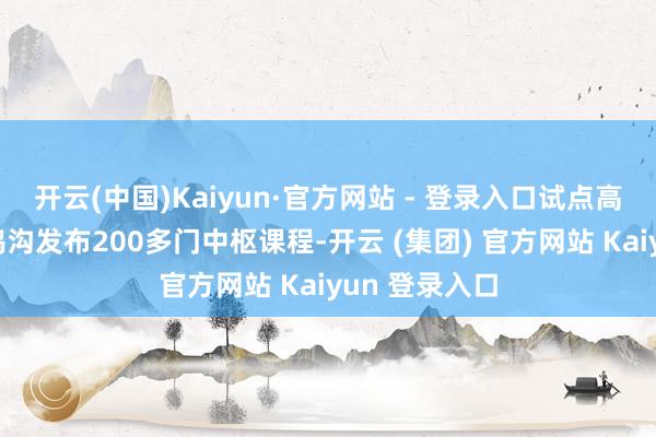 开云(中国)Kaiyun·官方网站 - 登录入口试点高校面向要津鸿沟发布200多门中枢课程-开云 (集团) 官方网站 Kaiyun 登录入口